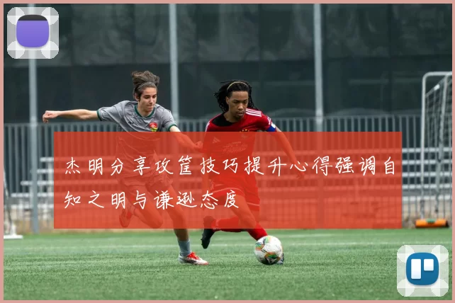 杰明分享攻筐技巧提升心得强调自知之明与谦逊态度
